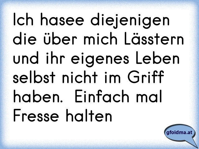 Ich hasee diejenigen die über mich Lässtern und ihr eigenes Leben