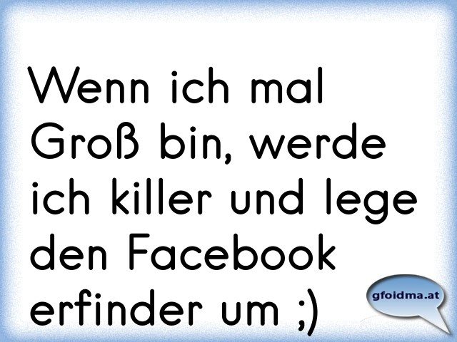 Wenn ich mal Groß bin, werde ich killer und lege den Facebook erfinder