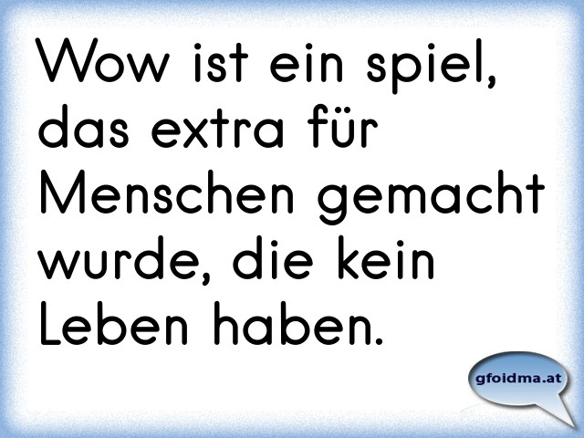 Wow ist ein spiel, das extra für Menschen gemacht wurde, die kein Leben haben. Österreichische